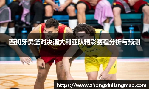 西班牙男篮对决澳大利亚队精彩赛程分析与预测