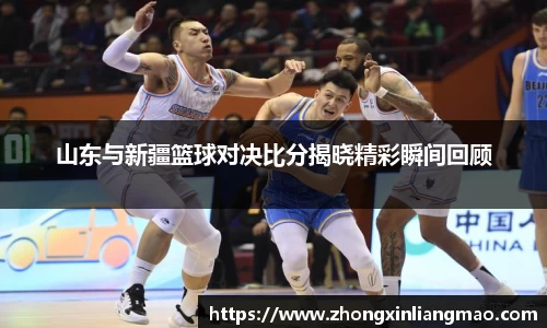 山东与新疆篮球对决比分揭晓精彩瞬间回顾