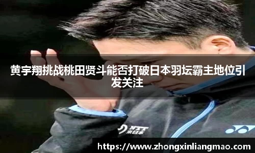 黄宇翔挑战桃田贤斗能否打破日本羽坛霸主地位引发关注