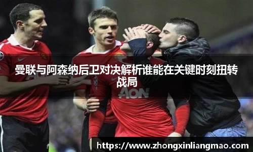 曼联与阿森纳后卫对决解析谁能在关键时刻扭转战局