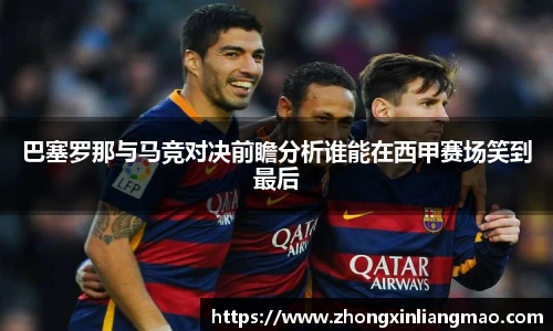 巴塞罗那与马竞对决前瞻分析谁能在西甲赛场笑到最后
