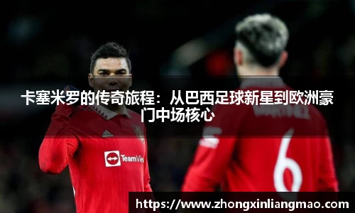 卡塞米罗的传奇旅程：从巴西足球新星到欧洲豪门中场核心