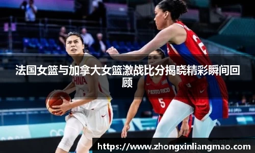 法国女篮与加拿大女篮激战比分揭晓精彩瞬间回顾