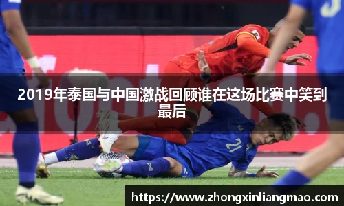 2019年泰国与中国激战回顾谁在这场比赛中笑到最后